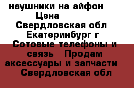 наушники на айфон 6s › Цена ­ 2 000 - Свердловская обл., Екатеринбург г. Сотовые телефоны и связь » Продам аксессуары и запчасти   . Свердловская обл.